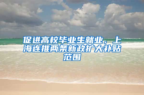 促進(jìn)高校畢業(yè)生就業(yè)，上海連推兩條新政擴(kuò)大補(bǔ)貼范圍