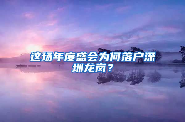 這場年度盛會為何落戶深圳龍崗？