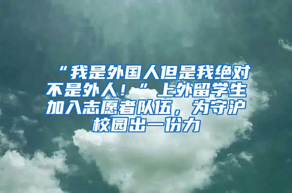 “我是外國人但是我絕對(duì)不是外人！”上外留學(xué)生加入志愿者隊(duì)伍，為守滬校園出一份力