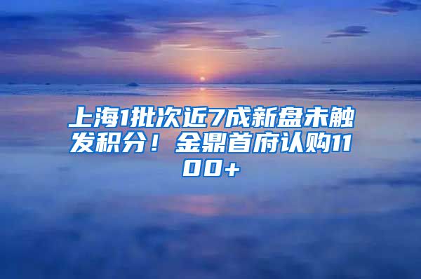 上海1批次近7成新盤未觸發(fā)積分！金鼎首府認(rèn)購(gòu)1100+