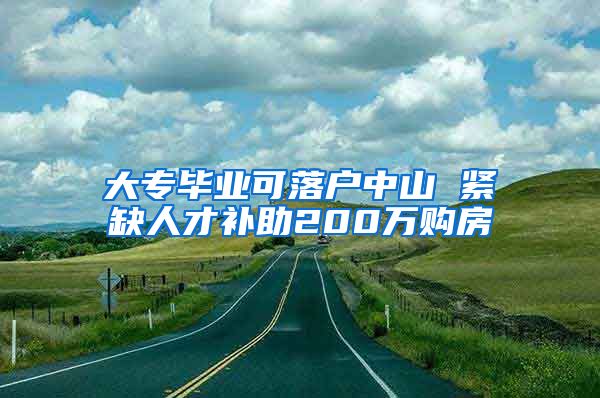 大專畢業(yè)可落戶中山 緊缺人才補(bǔ)助200萬購房