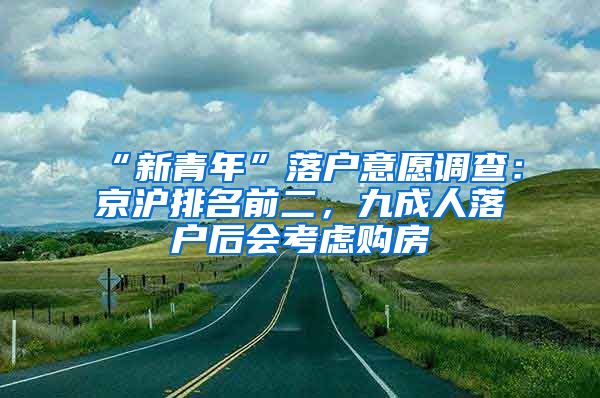 “新青年”落戶意愿調(diào)查：京滬排名前二，九成人落戶后會(huì)考慮購(gòu)房