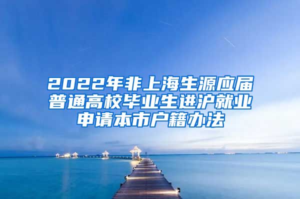 2022年非上海生源應(yīng)屆普通高校畢業(yè)生進(jìn)滬就業(yè)申請本市戶籍辦法