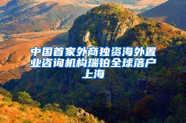 中國首家外商獨資海外置業(yè)咨詢機構(gòu)瑞鉑全球落戶上海