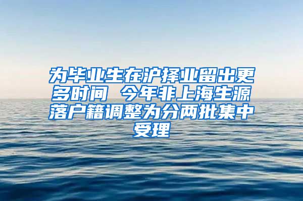 為畢業(yè)生在滬擇業(yè)留出更多時間 今年非上海生源落戶籍調(diào)整為分兩批集中受理