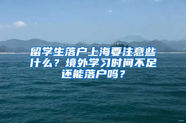 留學生落戶上海要注意些什么？境外學習時間不足還能落戶嗎？