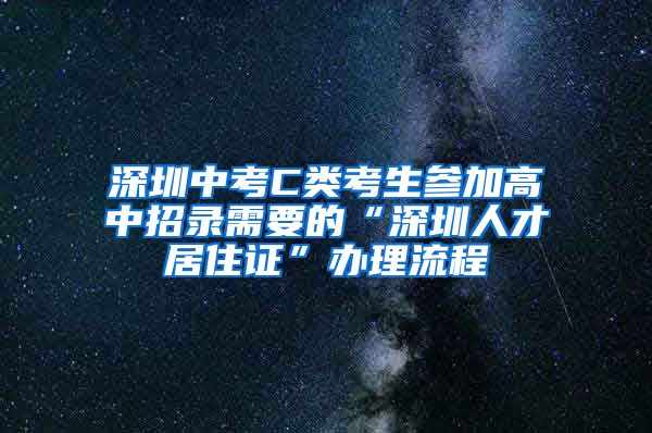 深圳中考C類考生參加高中招錄需要的“深圳人才居住證”辦理流程