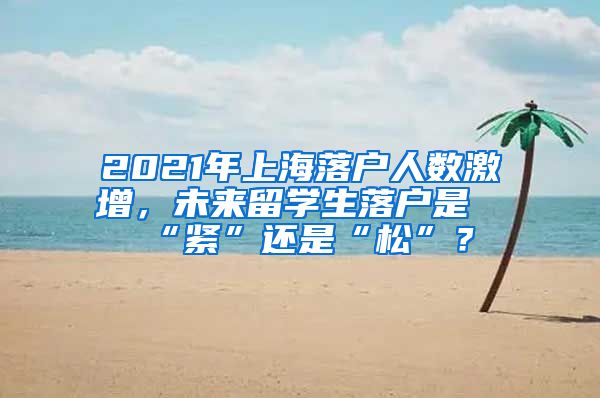 2021年上海落戶人數(shù)激增，未來留學(xué)生落戶是“緊”還是“松”？