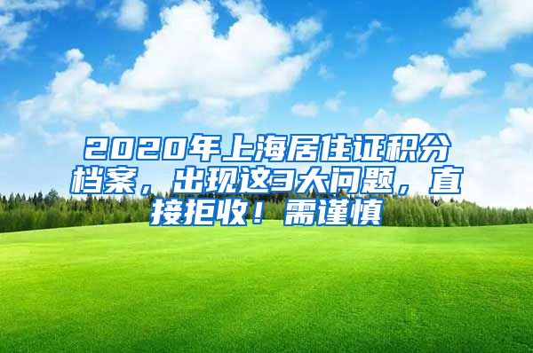 2020年上海居住證積分檔案，出現(xiàn)這3大問題，直接拒收！需謹慎