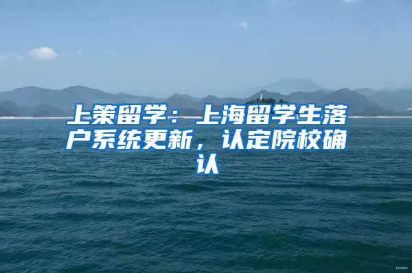 上策留學：上海留學生落戶系統(tǒng)更新，認定院校確認