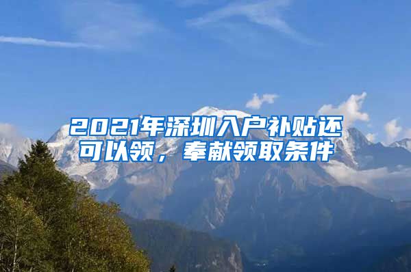 2021年深圳入戶補(bǔ)貼還可以領(lǐng)，奉獻(xiàn)領(lǐng)取條件