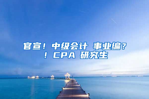 官宣！中級(jí)會(huì)計(jì)≈事業(yè)編？！CPA≈研究生