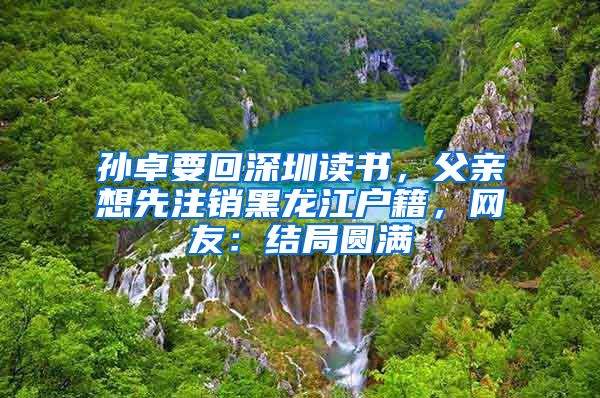 孫卓要回深圳讀書，父親想先注銷黑龍江戶籍，網(wǎng)友：結(jié)局圓滿