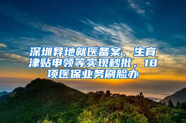 深圳異地就醫(yī)備案、生育津貼申領(lǐng)等實現(xiàn)秒批，18項醫(yī)保業(yè)務(wù)刷臉辦