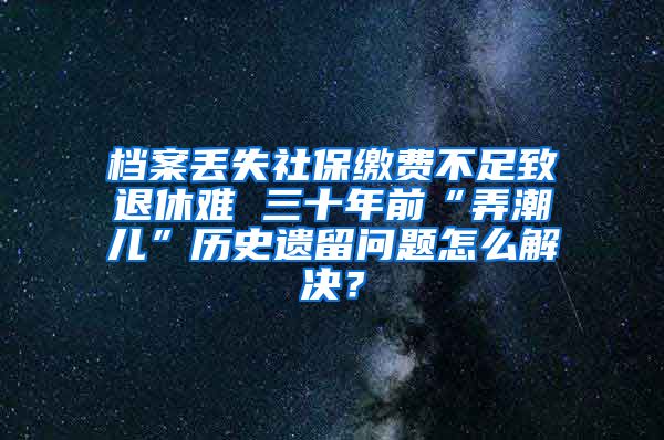 檔案丟失社保繳費(fèi)不足致退休難 三十年前“弄潮兒”歷史遺留問題怎么解決？