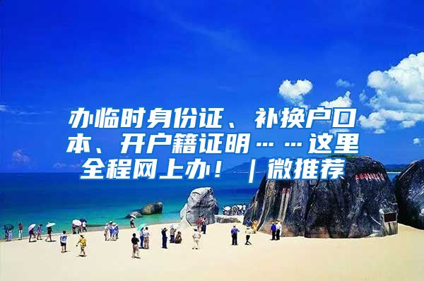 辦臨時(shí)身份證、補(bǔ)換戶口本、開戶籍證明……這里全程網(wǎng)上辦?。⑼扑]