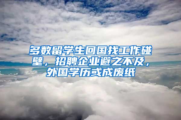 多數(shù)留學(xué)生回國找工作碰壁，招聘企業(yè)避之不及，外國學(xué)歷或成廢紙