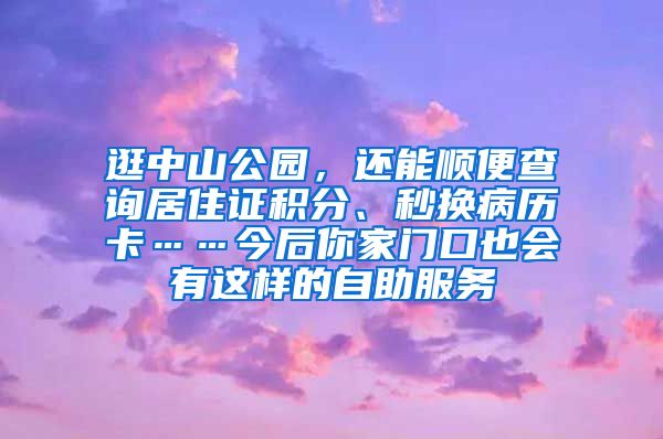 逛中山公園，還能順便查詢居住證積分、秒換病歷卡……今后你家門口也會有這樣的自助服務(wù)