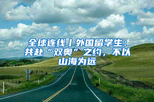 全球連線丨外國留學(xué)生：共赴“雙奧”之約，不以山海為遠(yuǎn)