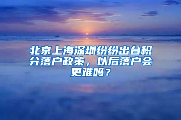 北京上海深圳紛紛出臺(tái)積分落戶政策，以后落戶會(huì)更難嗎？