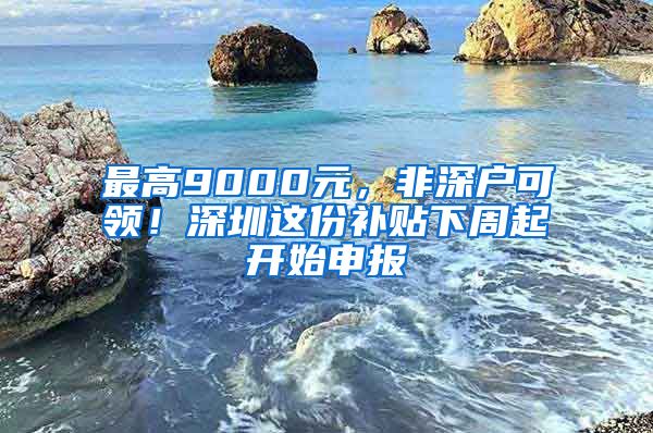 最高9000元，非深戶可領(lǐng)！深圳這份補貼下周起開始申報