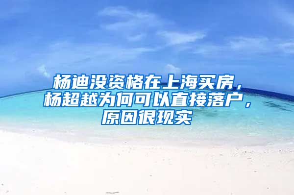 楊迪沒資格在上海買房，楊超越為何可以直接落戶，原因很現(xiàn)實