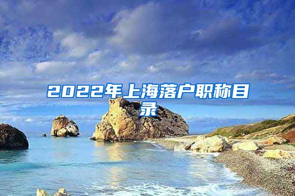 2022年上海落戶(hù)職稱(chēng)目錄