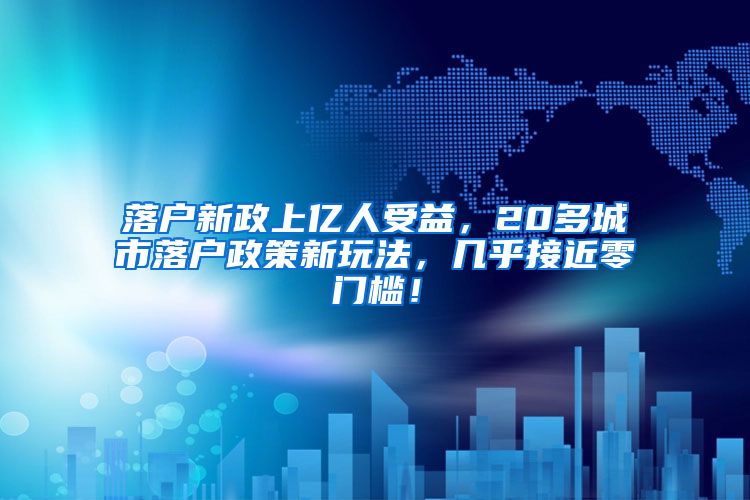 落戶新政上億人受益，20多城市落戶政策新玩法，幾乎接近零門(mén)檻！