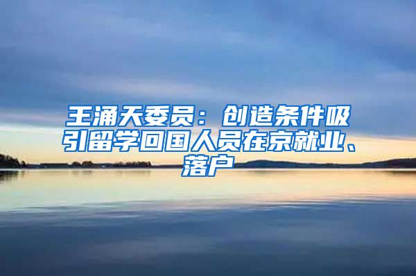 王涌天委員：創(chuàng)造條件吸引留學回國人員在京就業(yè)、落戶