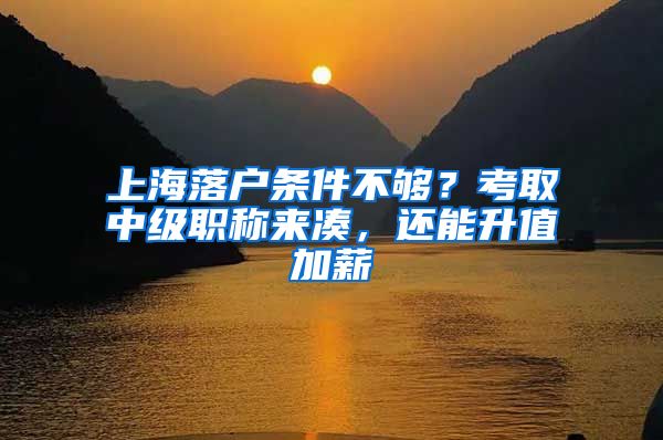 上海落戶條件不夠？考取中級職稱來湊，還能升值加薪