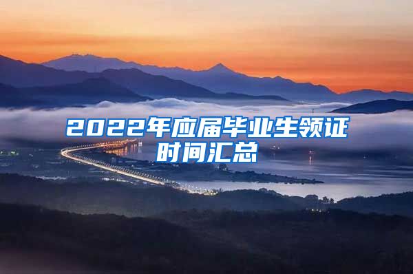 2022年應(yīng)屆畢業(yè)生領(lǐng)證時間匯總