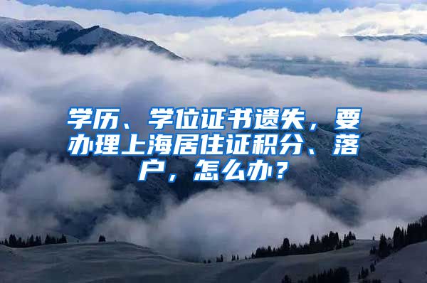 學(xué)歷、學(xué)位證書遺失，要辦理上海居住證積分、落戶，怎么辦？