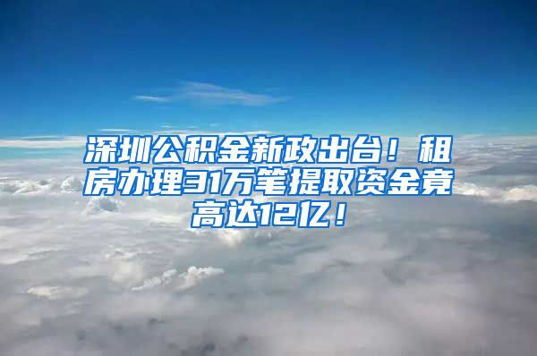 深圳公積金新政出臺(tái)！租房辦理31萬筆提取資金竟高達(dá)12億！