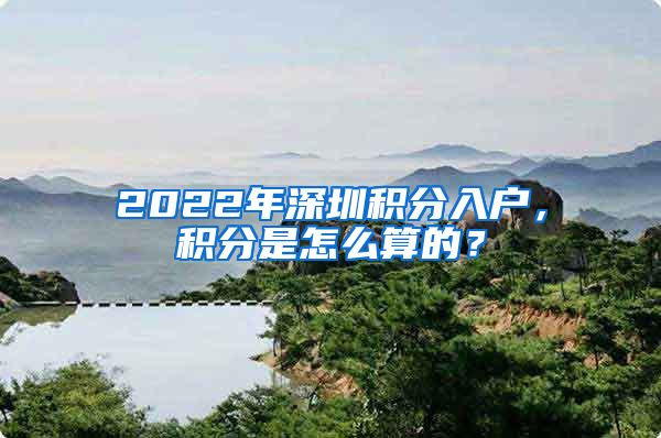 2022年深圳積分入戶，積分是怎么算的？