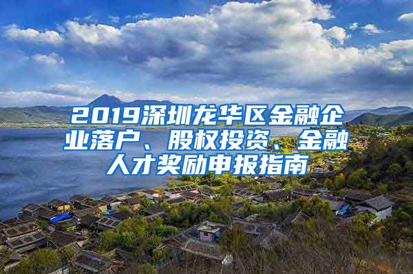 2019深圳龍華區(qū)金融企業(yè)落戶、股權(quán)投資、金融人才獎勵申報指南