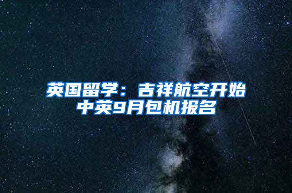 英國(guó)留學(xué)：吉祥航空開始中英9月包機(jī)報(bào)名