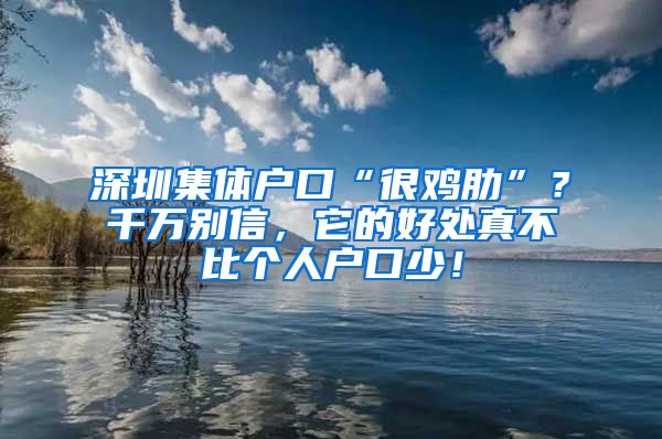 深圳集體戶口“很雞肋”？千萬別信，它的好處真不比個人戶口少！