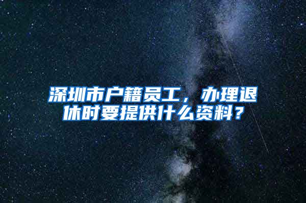 深圳市戶籍員工，辦理退休時(shí)要提供什么資料？