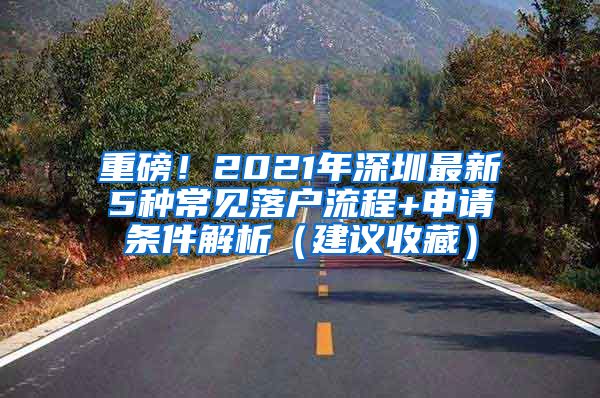 重磅！2021年深圳最新5種常見(jiàn)落戶流程+申請(qǐng)條件解析（建議收藏）