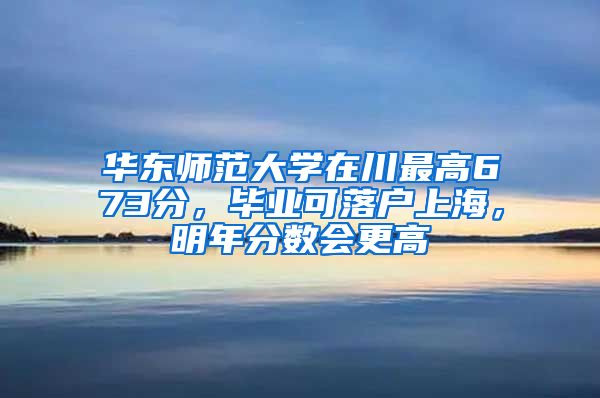 華東師范大學(xué)在川最高673分，畢業(yè)可落戶上海，明年分?jǐn)?shù)會更高