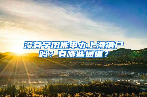 沒有學(xué)歷能申辦上海落戶嗎？有哪些通道？