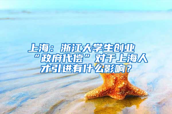 上海：浙江大學(xué)生創(chuàng)業(yè)“政府代償”對(duì)于上海人才引進(jìn)有什么影響？