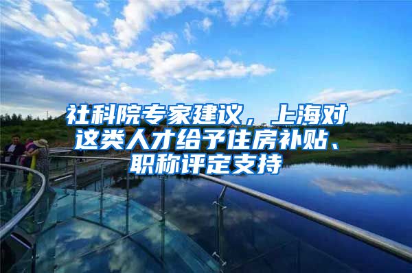 社科院專家建議，上海對這類人才給予住房補(bǔ)貼、職稱評定支持