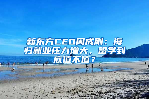 新東方CEO周成剛：海歸就業(yè)壓力增大，留學(xué)到底值不值？