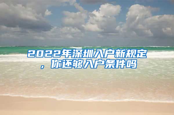 2022年深圳入戶新規(guī)定，你還夠入戶條件嗎