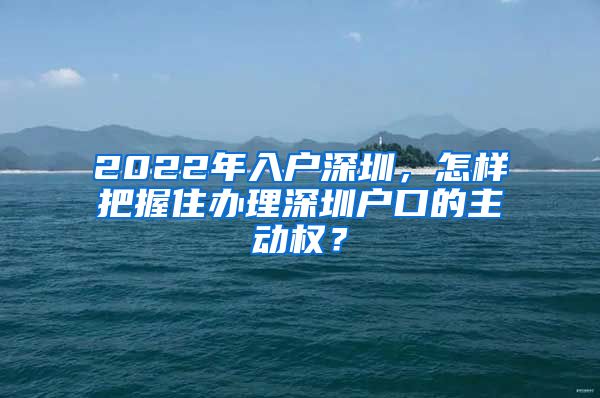 2022年入戶深圳，怎樣把握住辦理深圳戶口的主動(dòng)權(quán)？