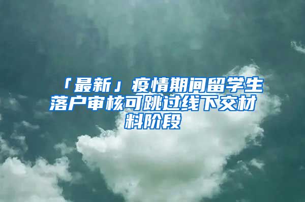 「最新」疫情期間留學(xué)生落戶審核可跳過線下交材料階段