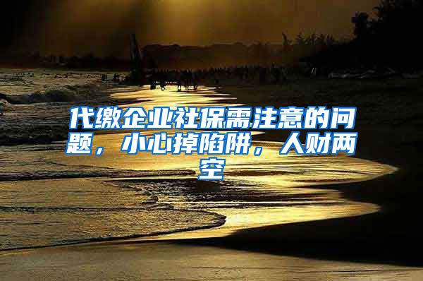 代繳企業(yè)社保需注意的問題，小心掉陷阱，人財兩空