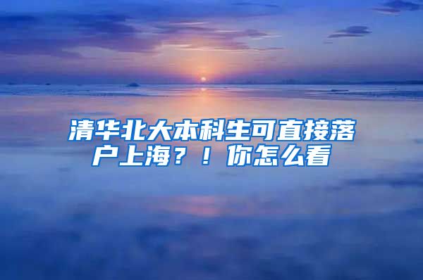 清華北大本科生可直接落戶上海？！你怎么看