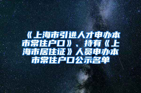 《上海市引進(jìn)人才申辦本市常住戶口》、持有《上海市居住證》人員申辦本市常住戶口公示名單